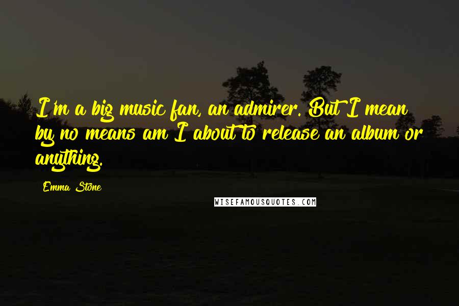 Emma Stone Quotes: I'm a big music fan, an admirer. But I mean by no means am I about to release an album or anything.