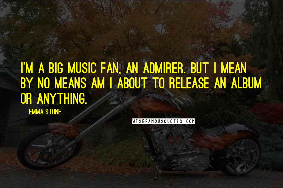 Emma Stone Quotes: I'm a big music fan, an admirer. But I mean by no means am I about to release an album or anything.