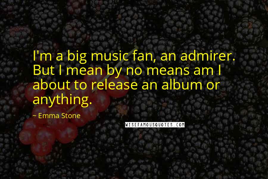 Emma Stone Quotes: I'm a big music fan, an admirer. But I mean by no means am I about to release an album or anything.