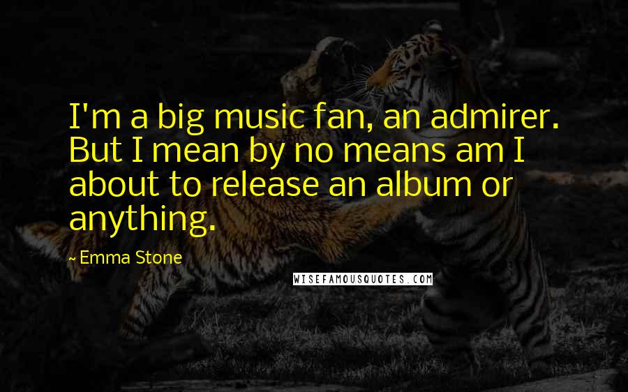Emma Stone Quotes: I'm a big music fan, an admirer. But I mean by no means am I about to release an album or anything.