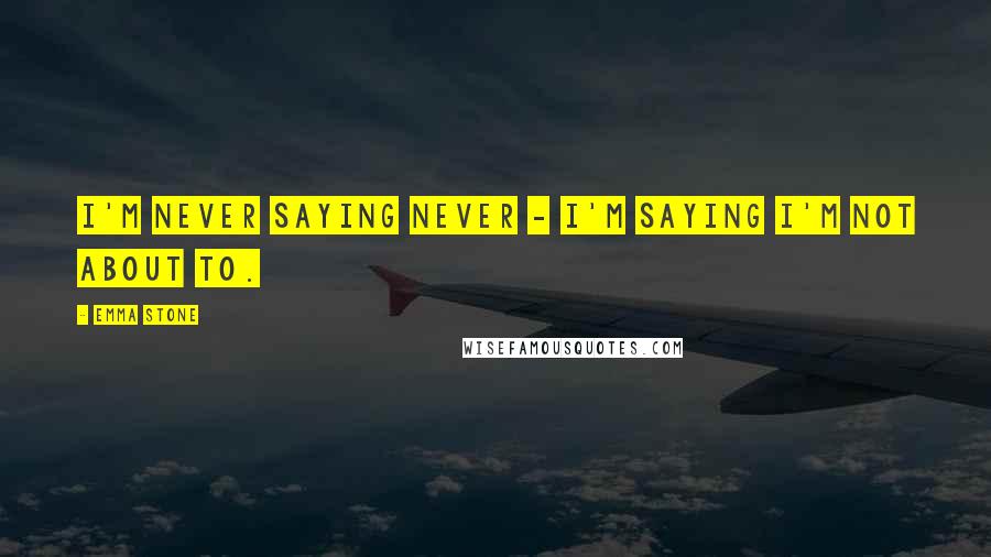 Emma Stone Quotes: I'm never saying never - I'm saying I'm not about to.