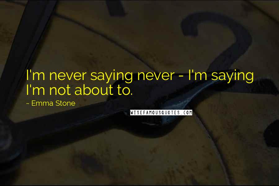 Emma Stone Quotes: I'm never saying never - I'm saying I'm not about to.