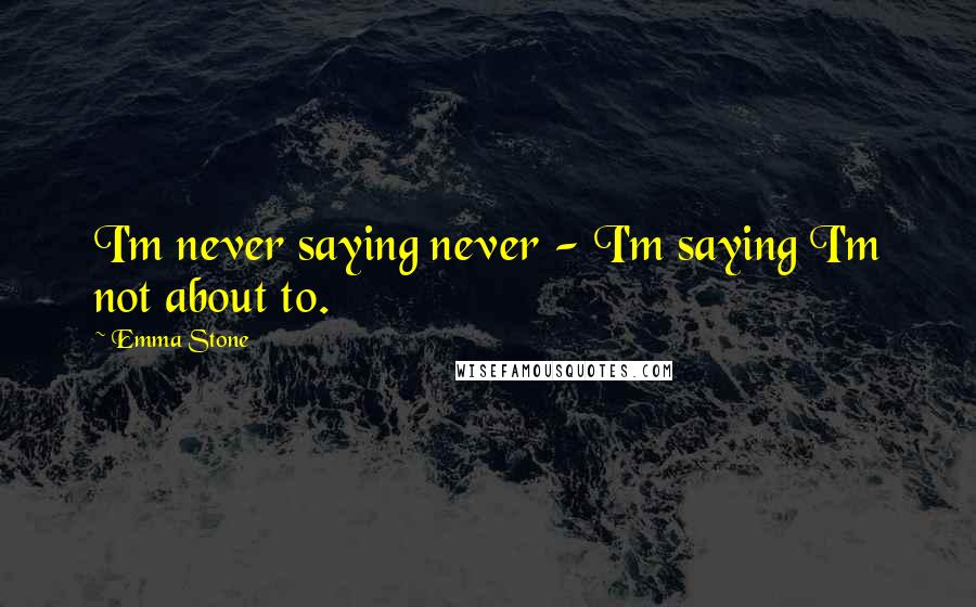 Emma Stone Quotes: I'm never saying never - I'm saying I'm not about to.