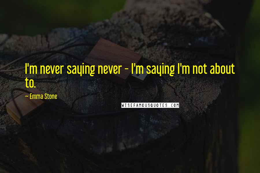 Emma Stone Quotes: I'm never saying never - I'm saying I'm not about to.