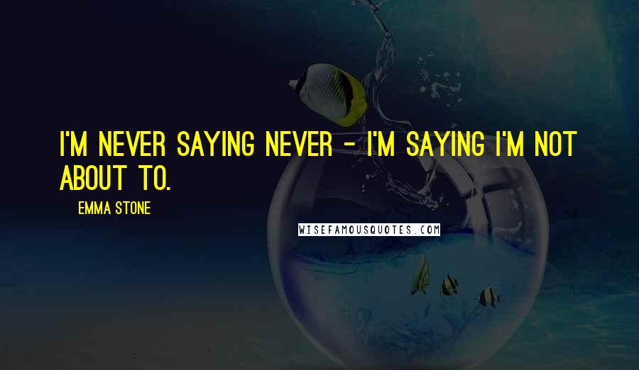 Emma Stone Quotes: I'm never saying never - I'm saying I'm not about to.