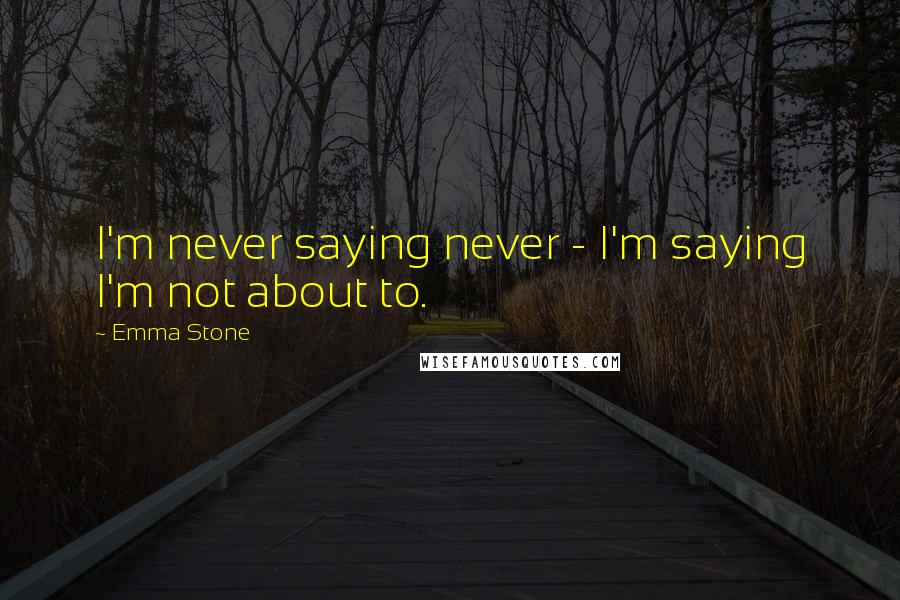 Emma Stone Quotes: I'm never saying never - I'm saying I'm not about to.