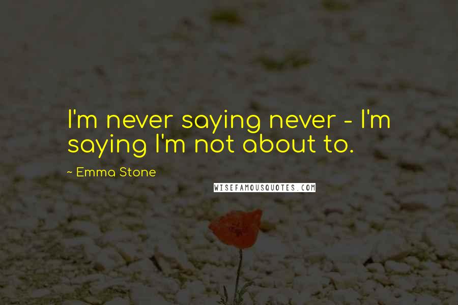 Emma Stone Quotes: I'm never saying never - I'm saying I'm not about to.