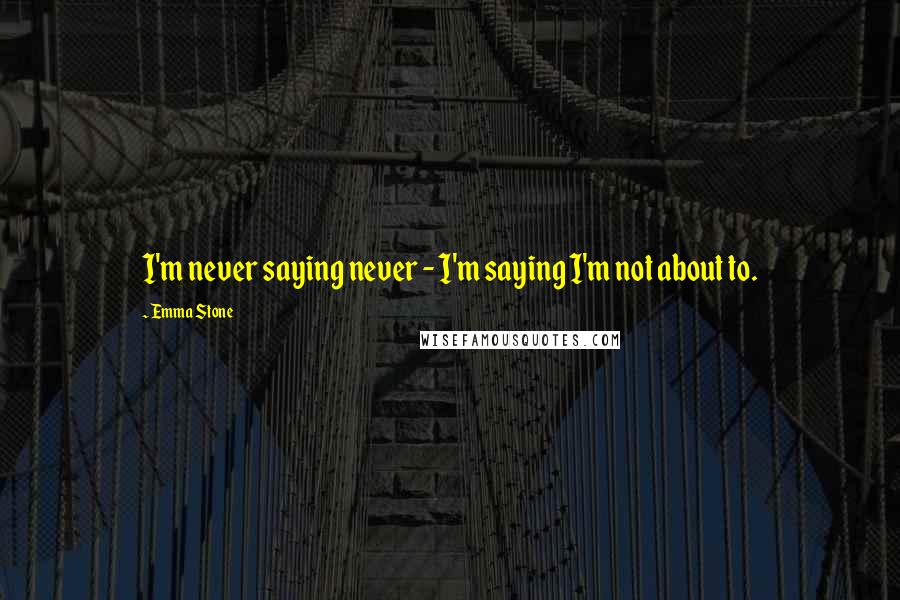 Emma Stone Quotes: I'm never saying never - I'm saying I'm not about to.