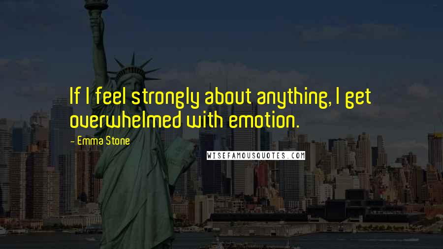 Emma Stone Quotes: If I feel strongly about anything, I get overwhelmed with emotion.