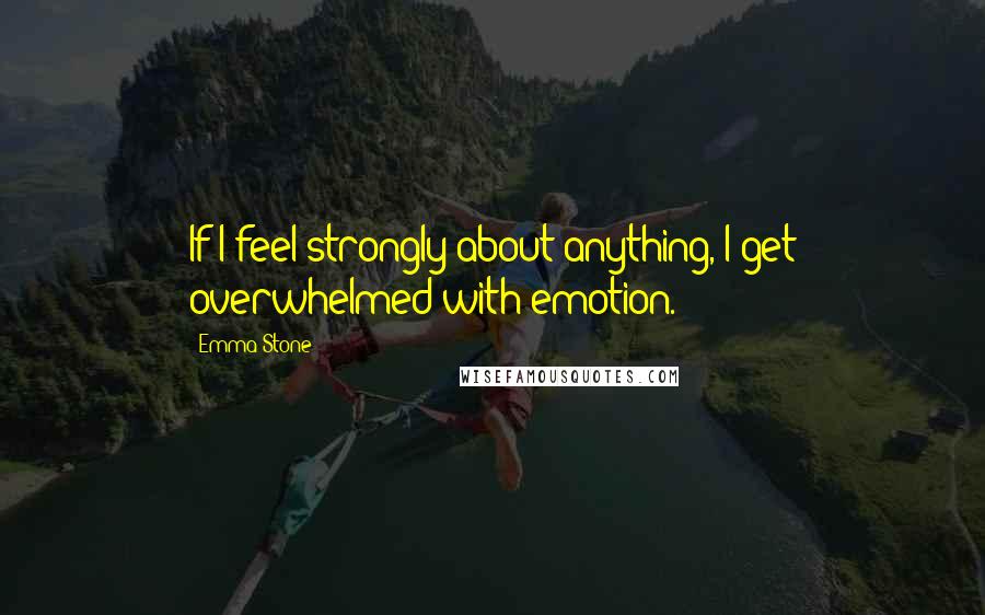 Emma Stone Quotes: If I feel strongly about anything, I get overwhelmed with emotion.