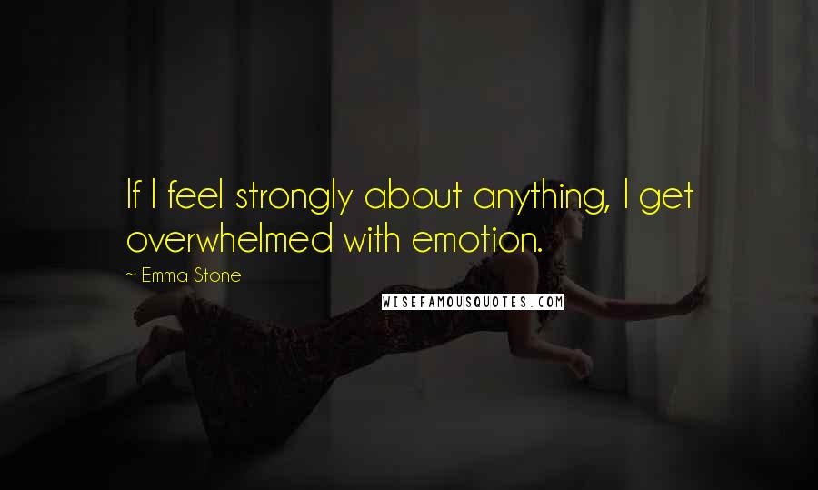 Emma Stone Quotes: If I feel strongly about anything, I get overwhelmed with emotion.
