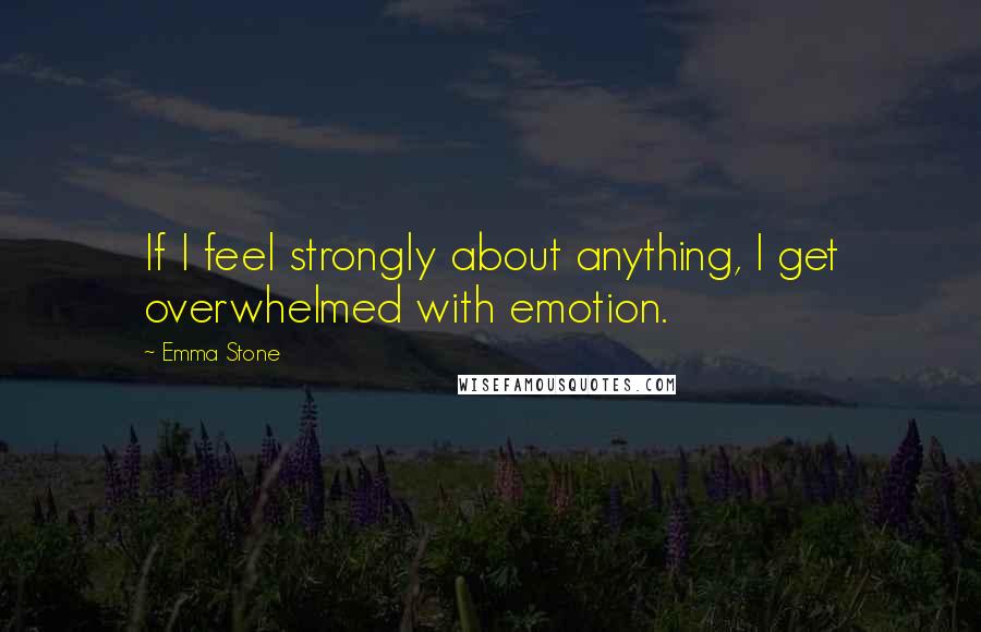 Emma Stone Quotes: If I feel strongly about anything, I get overwhelmed with emotion.