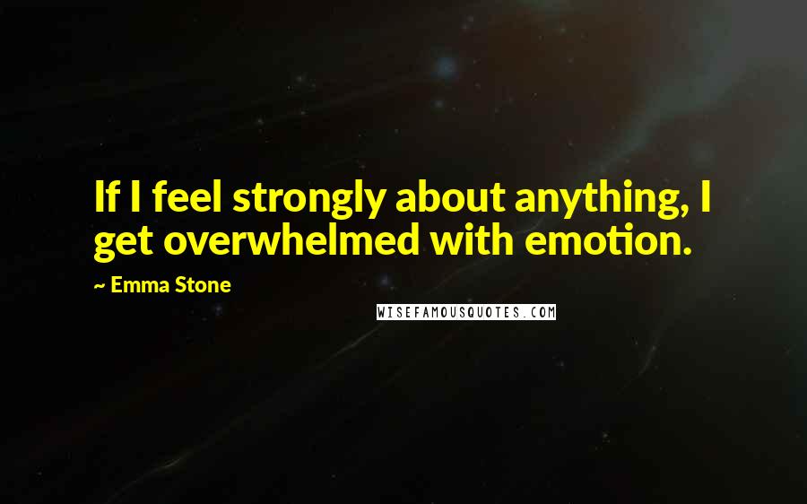 Emma Stone Quotes: If I feel strongly about anything, I get overwhelmed with emotion.