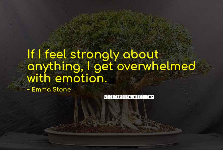 Emma Stone Quotes: If I feel strongly about anything, I get overwhelmed with emotion.