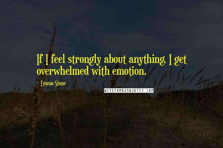 Emma Stone Quotes: If I feel strongly about anything, I get overwhelmed with emotion.