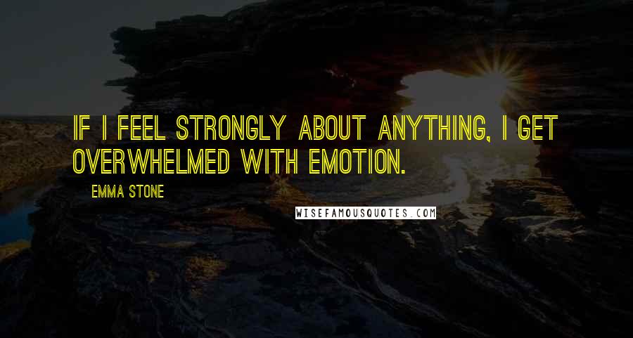 Emma Stone Quotes: If I feel strongly about anything, I get overwhelmed with emotion.