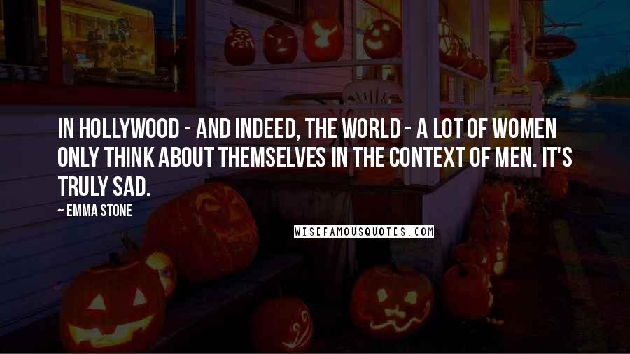 Emma Stone Quotes: In Hollywood - and indeed, the world - a lot of women only think about themselves in the context of men. It's truly sad.