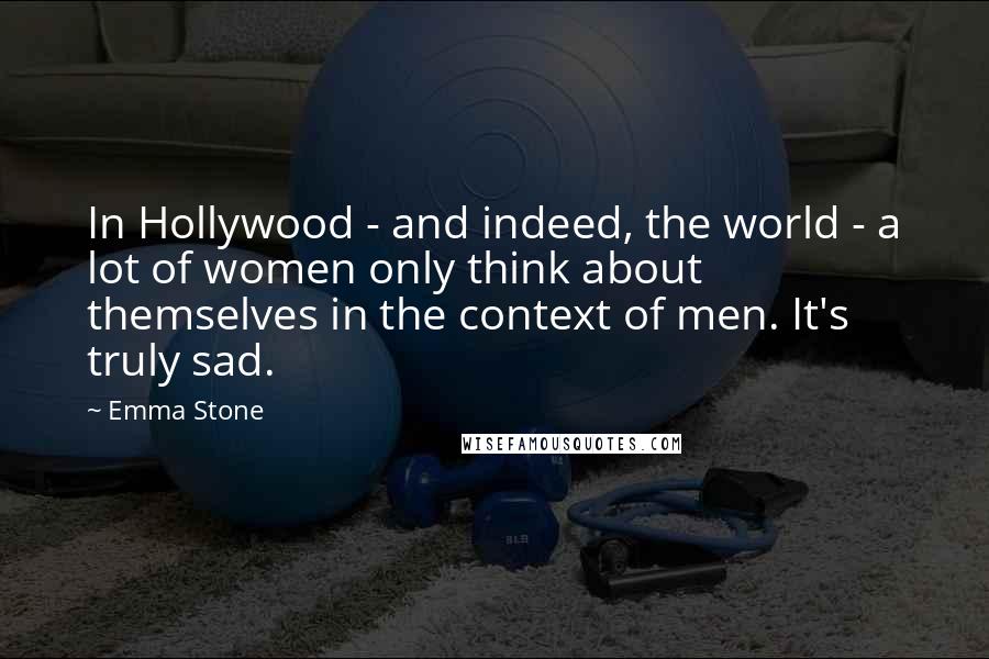 Emma Stone Quotes: In Hollywood - and indeed, the world - a lot of women only think about themselves in the context of men. It's truly sad.