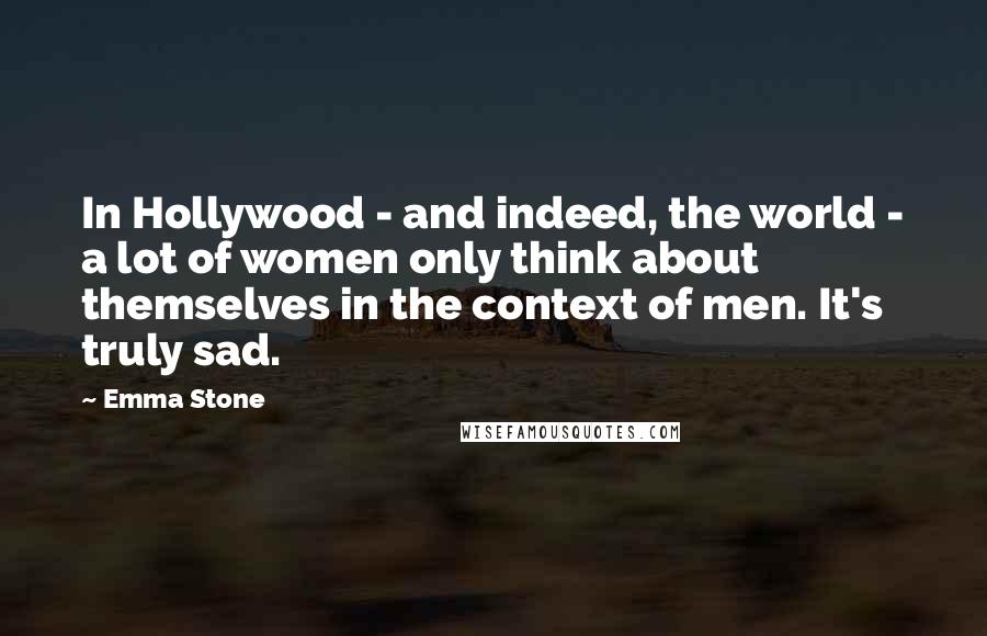 Emma Stone Quotes: In Hollywood - and indeed, the world - a lot of women only think about themselves in the context of men. It's truly sad.