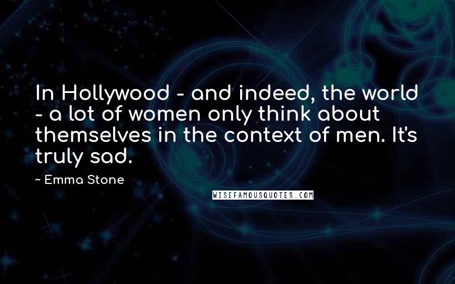 Emma Stone Quotes: In Hollywood - and indeed, the world - a lot of women only think about themselves in the context of men. It's truly sad.