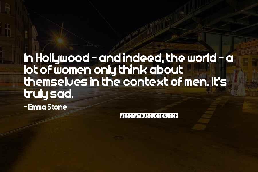 Emma Stone Quotes: In Hollywood - and indeed, the world - a lot of women only think about themselves in the context of men. It's truly sad.