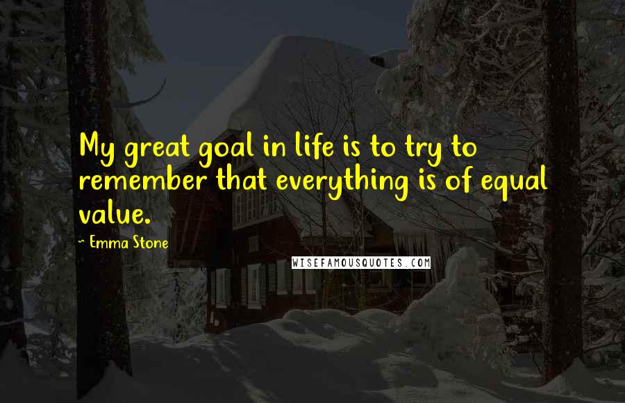 Emma Stone Quotes: My great goal in life is to try to remember that everything is of equal value.