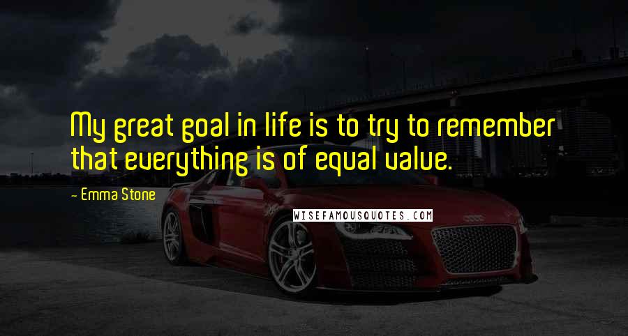 Emma Stone Quotes: My great goal in life is to try to remember that everything is of equal value.