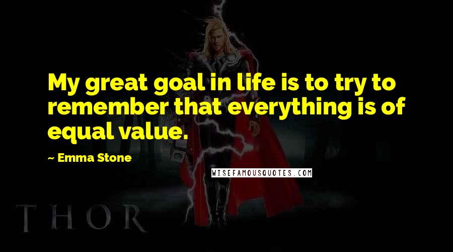 Emma Stone Quotes: My great goal in life is to try to remember that everything is of equal value.