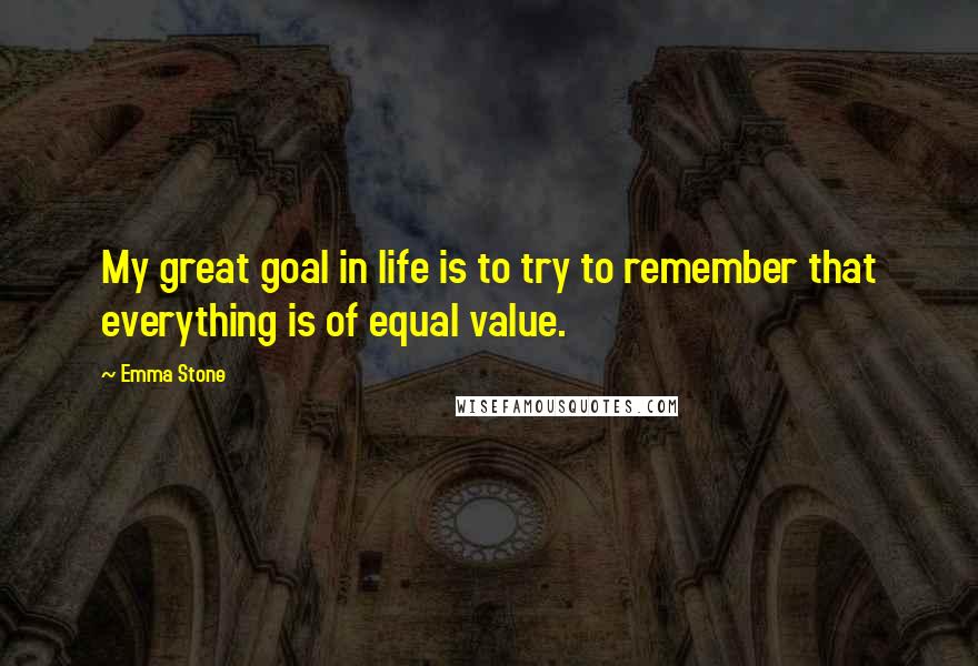 Emma Stone Quotes: My great goal in life is to try to remember that everything is of equal value.