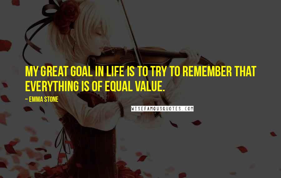 Emma Stone Quotes: My great goal in life is to try to remember that everything is of equal value.