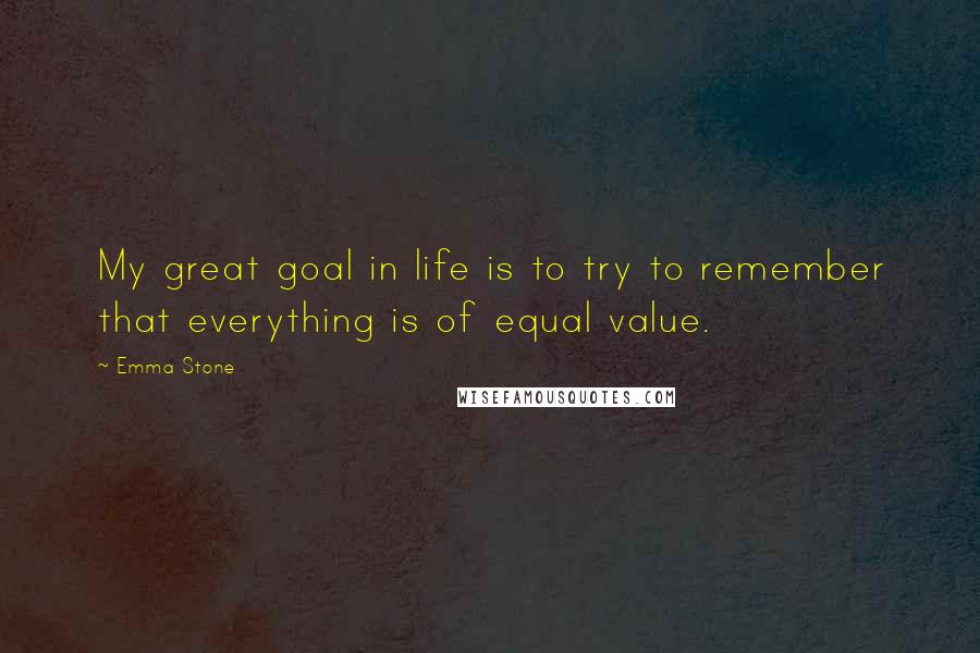 Emma Stone Quotes: My great goal in life is to try to remember that everything is of equal value.