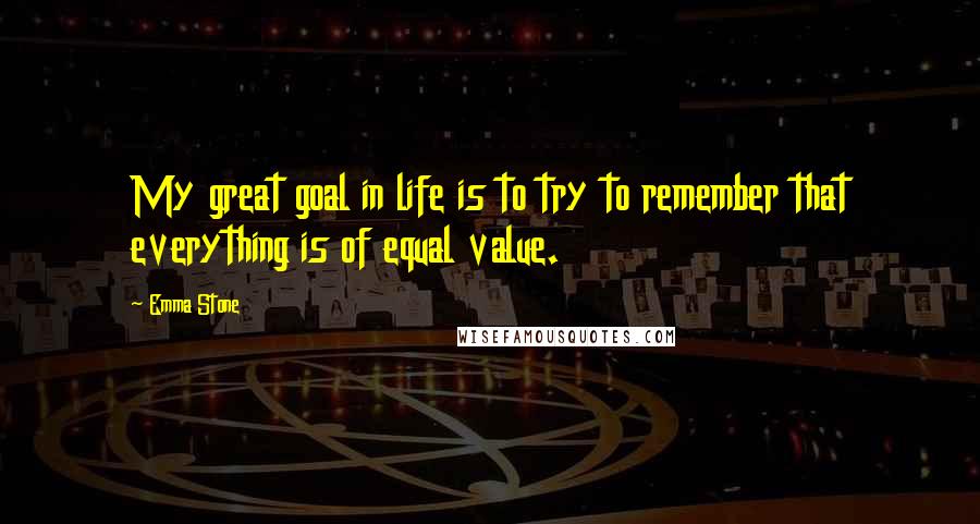 Emma Stone Quotes: My great goal in life is to try to remember that everything is of equal value.