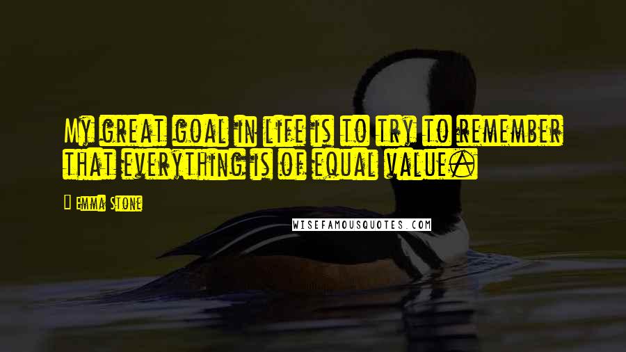 Emma Stone Quotes: My great goal in life is to try to remember that everything is of equal value.