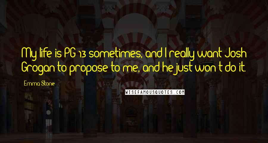 Emma Stone Quotes: My life is PG-13 sometimes, and I really want Josh Grogan to propose to me, and he just won't do it.