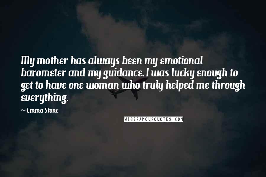 Emma Stone Quotes: My mother has always been my emotional barometer and my guidance. I was lucky enough to get to have one woman who truly helped me through everything.