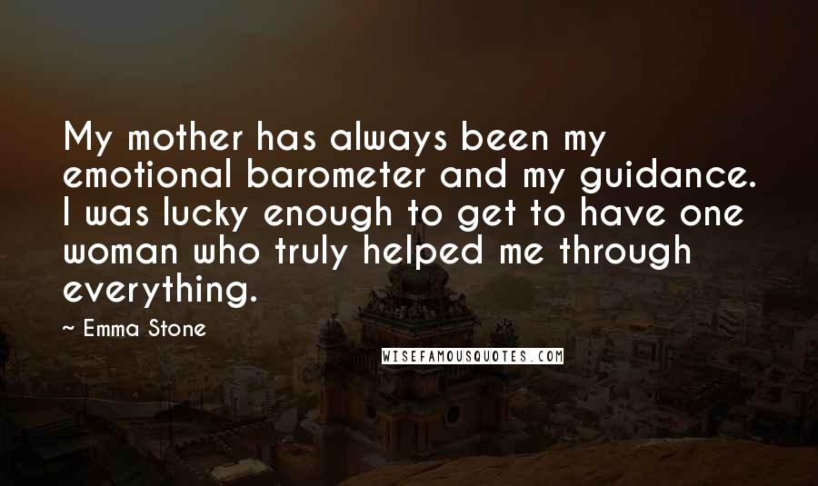 Emma Stone Quotes: My mother has always been my emotional barometer and my guidance. I was lucky enough to get to have one woman who truly helped me through everything.