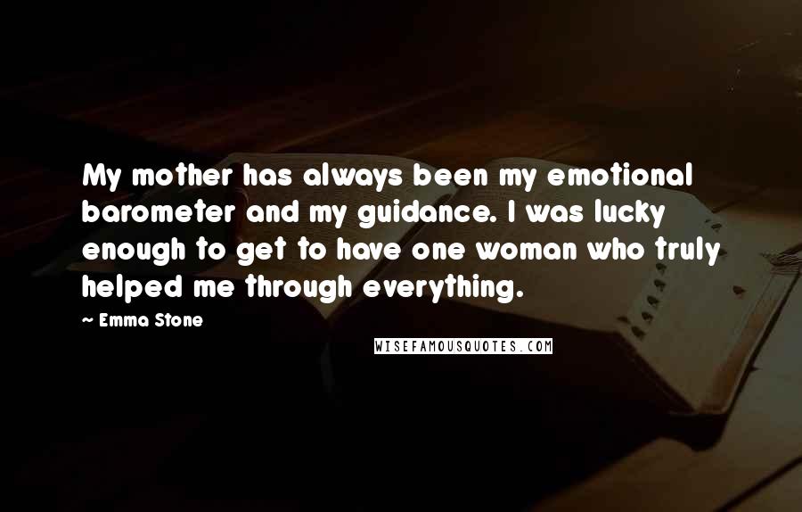 Emma Stone Quotes: My mother has always been my emotional barometer and my guidance. I was lucky enough to get to have one woman who truly helped me through everything.