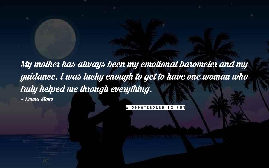 Emma Stone Quotes: My mother has always been my emotional barometer and my guidance. I was lucky enough to get to have one woman who truly helped me through everything.