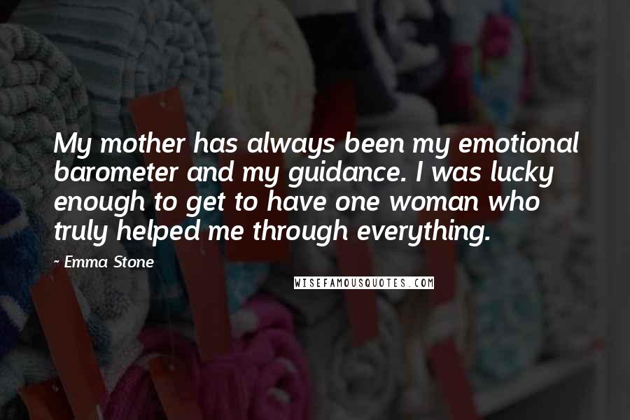 Emma Stone Quotes: My mother has always been my emotional barometer and my guidance. I was lucky enough to get to have one woman who truly helped me through everything.