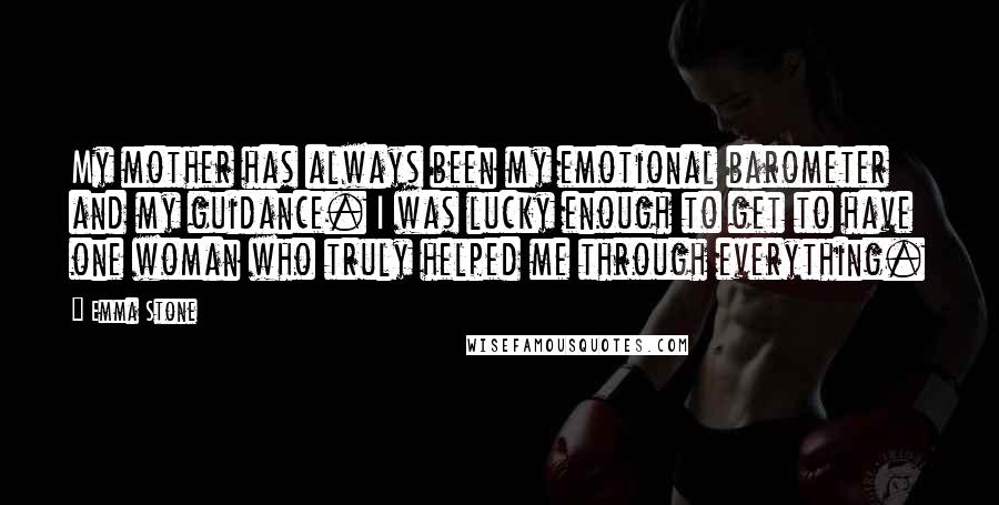 Emma Stone Quotes: My mother has always been my emotional barometer and my guidance. I was lucky enough to get to have one woman who truly helped me through everything.
