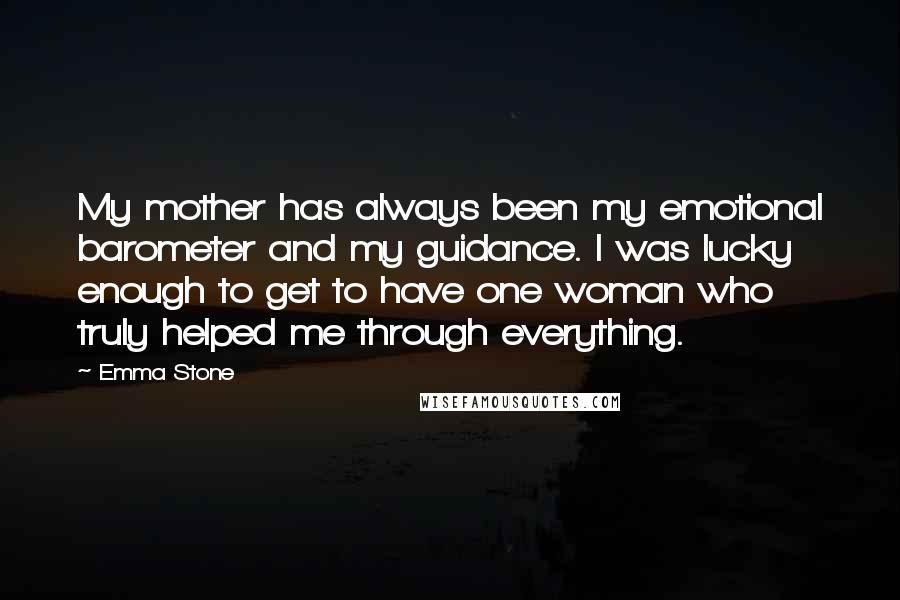 Emma Stone Quotes: My mother has always been my emotional barometer and my guidance. I was lucky enough to get to have one woman who truly helped me through everything.