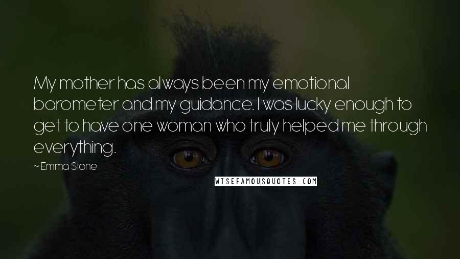 Emma Stone Quotes: My mother has always been my emotional barometer and my guidance. I was lucky enough to get to have one woman who truly helped me through everything.