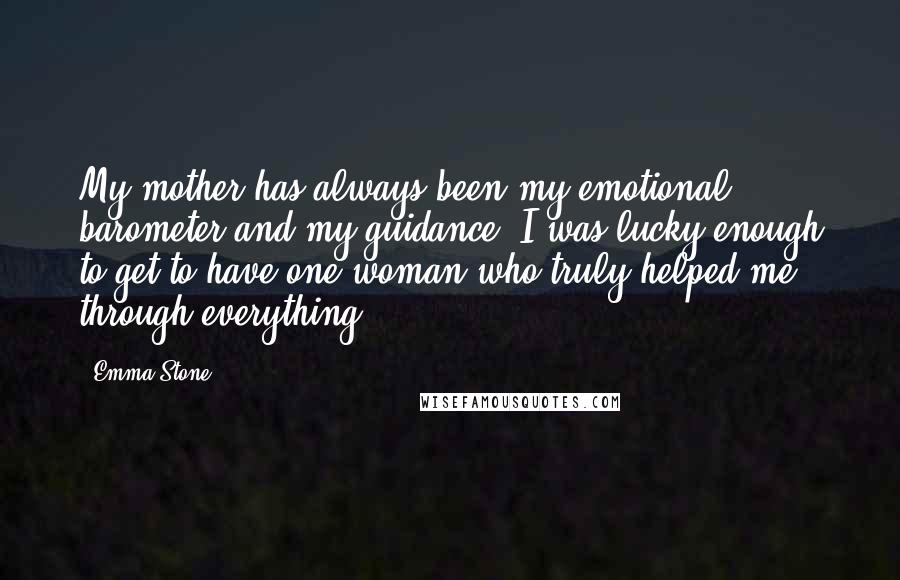 Emma Stone Quotes: My mother has always been my emotional barometer and my guidance. I was lucky enough to get to have one woman who truly helped me through everything.