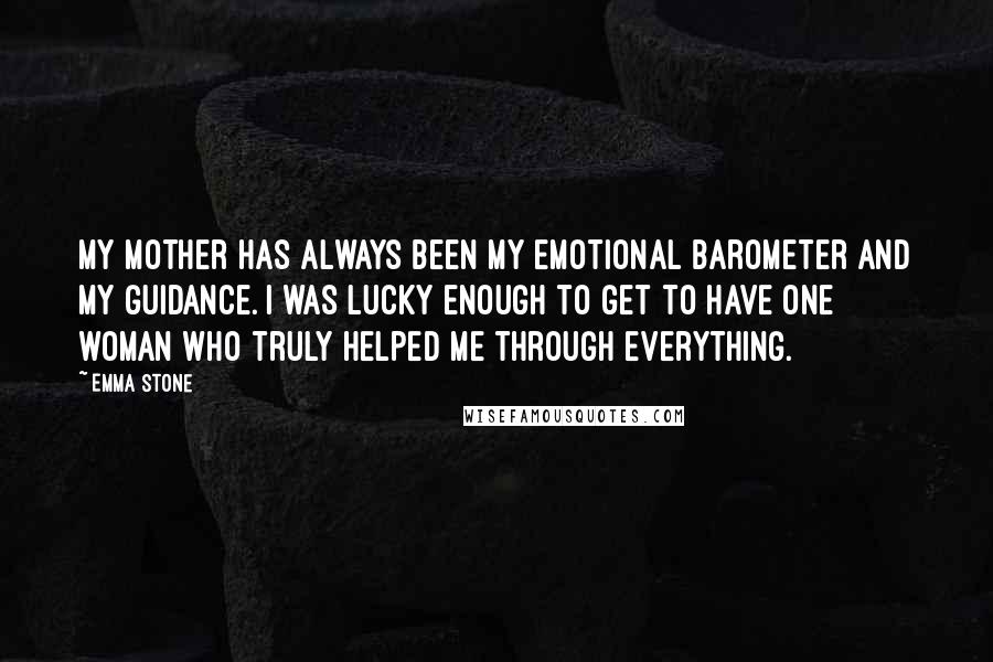 Emma Stone Quotes: My mother has always been my emotional barometer and my guidance. I was lucky enough to get to have one woman who truly helped me through everything.