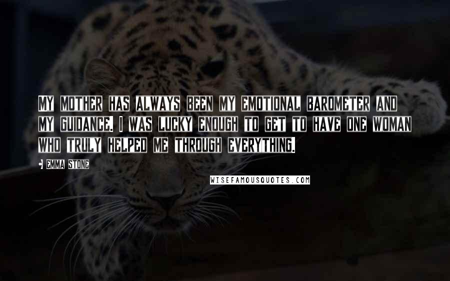 Emma Stone Quotes: My mother has always been my emotional barometer and my guidance. I was lucky enough to get to have one woman who truly helped me through everything.