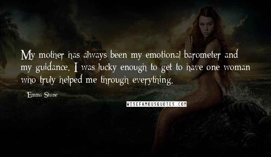 Emma Stone Quotes: My mother has always been my emotional barometer and my guidance. I was lucky enough to get to have one woman who truly helped me through everything.