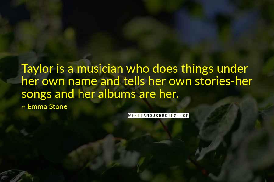 Emma Stone Quotes: Taylor is a musician who does things under her own name and tells her own stories-her songs and her albums are her.