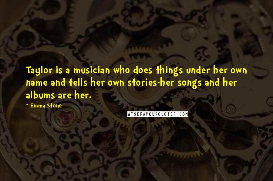 Emma Stone Quotes: Taylor is a musician who does things under her own name and tells her own stories-her songs and her albums are her.