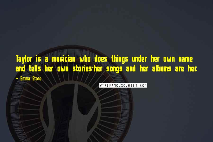 Emma Stone Quotes: Taylor is a musician who does things under her own name and tells her own stories-her songs and her albums are her.