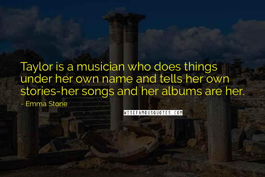 Emma Stone Quotes: Taylor is a musician who does things under her own name and tells her own stories-her songs and her albums are her.